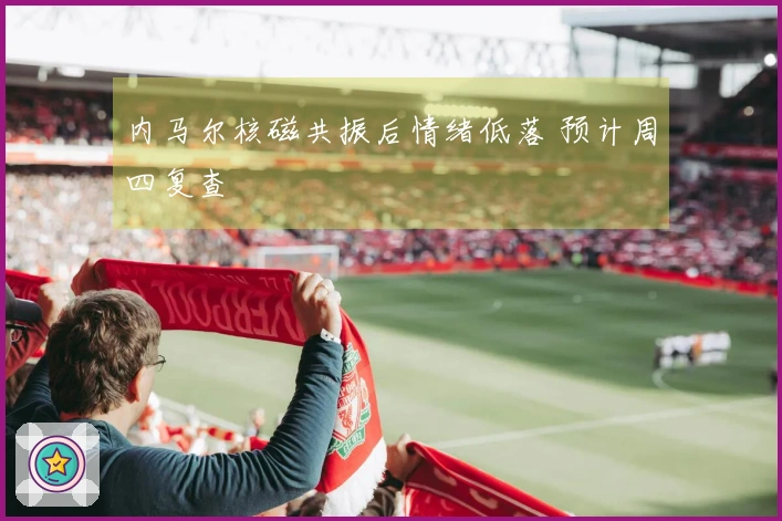 内马尔核磁共振后情绪低落 预计周四复查