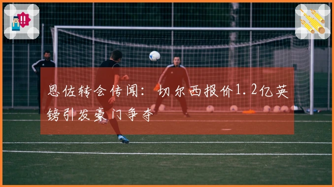 恩佐转会传闻:切尔西报价1.2亿英镑引发豪门争夺