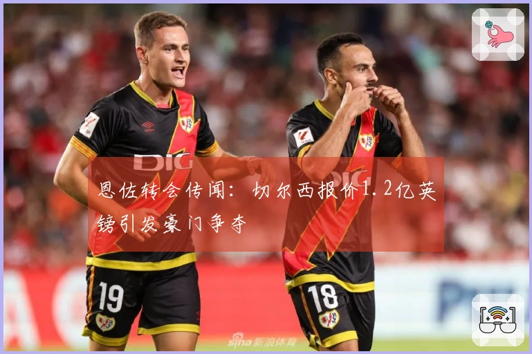 恩佐转会传闻：切尔西报价1.2亿英镑引发豪门争夺